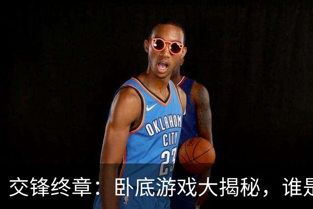 交锋终章：卧底游戏大揭秘，谁是幕后黑手？